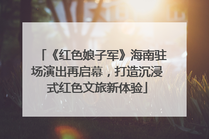 《红色娘子军》海南驻场演出再启幕，打造沉浸式红色文旅新体验