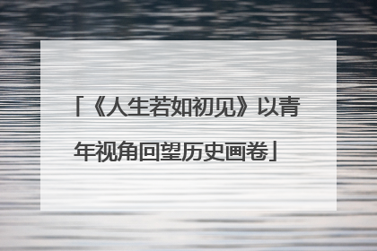《人生若如初见》以青年视角回望历史画卷