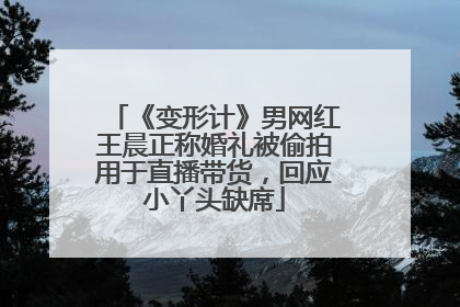 《变形计》男网红王晨正称婚礼被偷拍用于直播带货，回应小丫头缺席