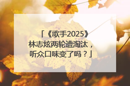 《歌手2025》林志炫两轮遭淘汰，听众口味变了吗？