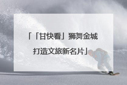 「甘快看」狮舞金城 打造文旅新名片
