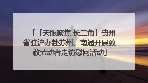 「天眼聚焦·长三角」贵州省驻沪办赴苏州、南通开展致敬劳动者走访慰问活动