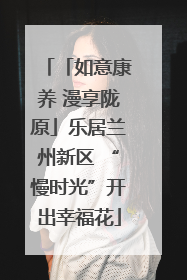 「如意康养 漫享陇原」乐居兰州新区 “慢时光”开出幸福花