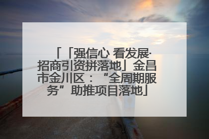 「强信心 看发展·招商引资拼落地」金昌市金川区：“全周期服务”助推项目落地