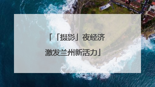 「摄影」夜经济激发兰州新活力