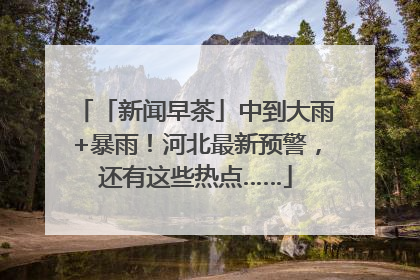 「新闻早茶」中到大雨+暴雨！河北最新预警，还有这些热点……