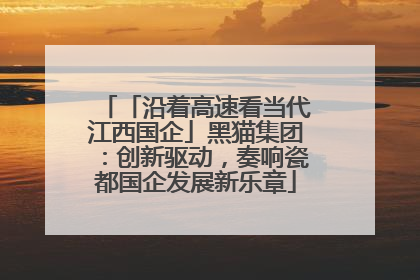 「沿着高速看当代江西国企」黑猫集团：创新驱动，奏响瓷都国企发展新乐章