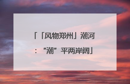 「风物郑州」潮河：“潮”平两岸阔