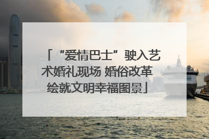 “爱情巴士”驶入艺术婚礼现场 婚俗改革绘就文明幸福图景