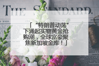 “特朗普动荡”下涌起实物黄金抢购潮，全球富豪聚焦新加坡金库！