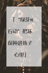 “绿芽π行动”把环保种进孩子心里