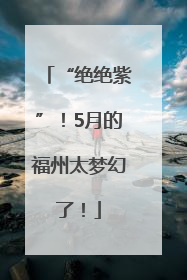 “绝绝紫”！5月的福州太梦幻了！