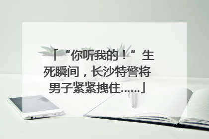 “你听我的！”生死瞬间，长沙特警将男子紧紧拽住……
