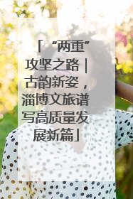 “两重”攻坚之路｜古韵新姿，淄博文旅谱写高质量发展新篇
