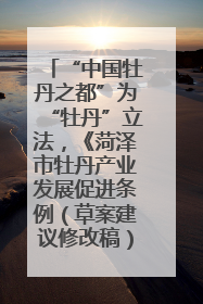 “中国牡丹之都”为“牡丹”立法，《菏泽市牡丹产业发展促进条例（草案建议修改稿）》公开征求意见