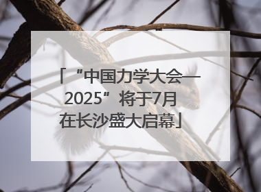 “中国力学大会—2025”将于7月在长沙盛大启幕