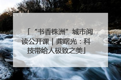 “书香株洲”城市阅读公开课｜龚曙光：科技带给人极致之美
