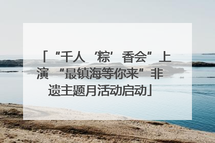 “千人‘粽’香会”上演 “最镇海等你来”非遗主题月活动启动