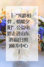 “光影相伴，情暖夕阳”公益电影走进山东港福(日照)颐养中心
