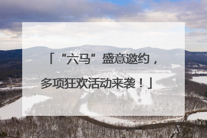 “六马”盛意邀约，多项狂欢活动来袭！