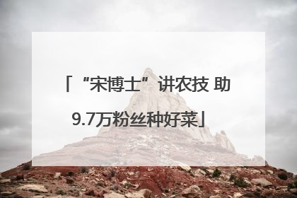 “宋博士”讲农技 助9.7万粉丝种好菜