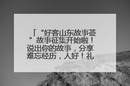 “好客山东故事荟”故事征集开始啦！说出你的故事，分享难忘经历，人好！礼品多！速来！