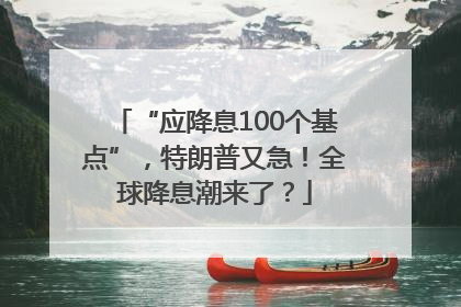 “应降息100个基点”，特朗普又急！全球降息潮来了？