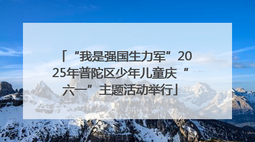 “我是强国生力军”2025年普陀区少年儿童庆“六一”主题活动举行