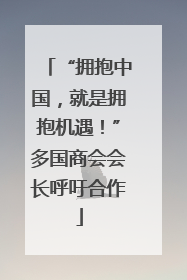 “拥抱中国，就是拥抱机遇！”多国商会会长呼吁合作