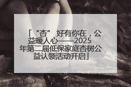 “杏” 好有你在，公益暖人心——2025 年第二届低保家庭杏树公益认领活动开启