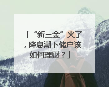 “新三金”火了，降息潮下储户该如何理财？