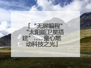 “无屏编程”“太阳能卫星搭建”……童心燃动科技之光