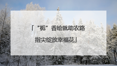 “栀”香绘就助农路 指尖绽放幸福花