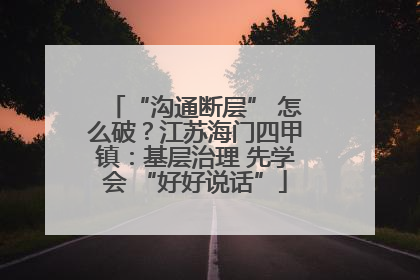 “沟通断层” 怎么破？江苏海门四甲镇：基层治理 先学会 “好好说话”