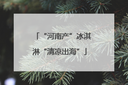 “河南产”冰淇淋“清凉出海”