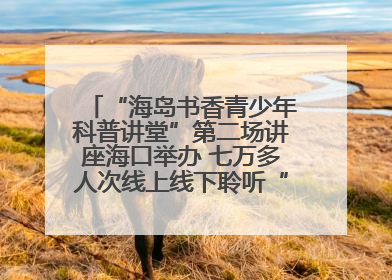 “海岛书香青少年科普讲堂”第二场讲座海口举办 七万多人次线上线下聆听“工匠精神”