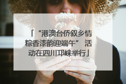 “港澳台侨叙乡情 粽香漆韵迎端午” 活动在四川邛崃举行