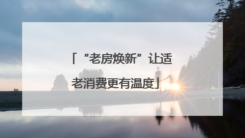 “老房焕新”让适老消费更有温度