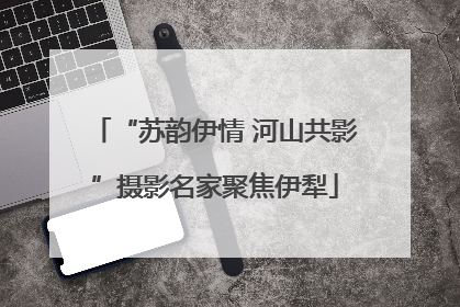 “苏韵伊情 河山共影”摄影名家聚焦伊犁