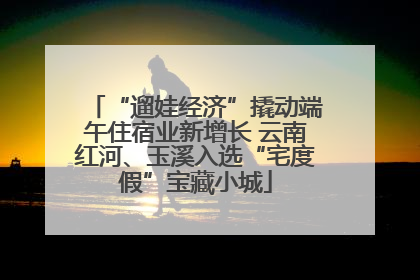 “遛娃经济”撬动端午住宿业新增长 云南红河、玉溪入选“宅度假”宝藏小城