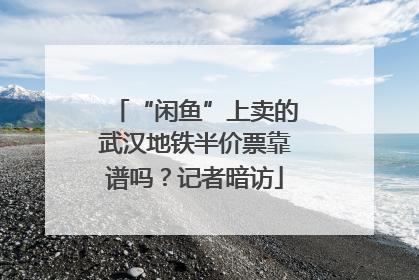 “闲鱼”上卖的武汉地铁半价票靠谱吗？记者暗访