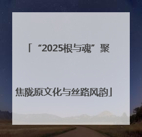 “2025根与魂”聚焦陇原文化与丝路风韵