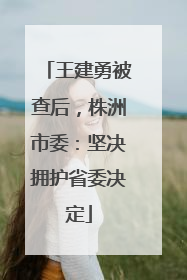 王建勇被查后，株洲市委：坚决拥护省委决定