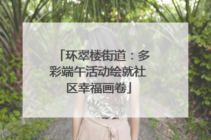 环翠楼街道：多彩端午活动绘就社区幸福画卷