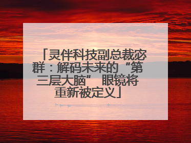灵伴科技副总裁宓群：解码未来的“第三层大脑” 眼镜将重新被定义