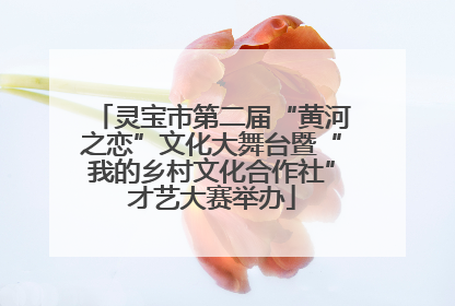 灵宝市第二届“黄河之恋”文化大舞台暨“我的乡村文化合作社”才艺大赛举办