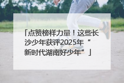 点赞榜样力量！这些长沙少年获评2025年“新时代湖南好少年”