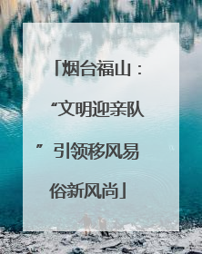 烟台福山：“文明迎亲队”引领移风易俗新风尚