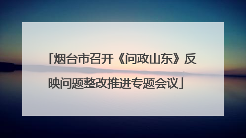 烟台市召开《问政山东》反映问题整改推进专题会议