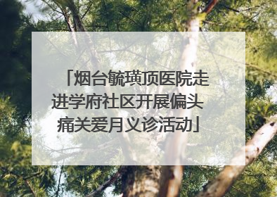 烟台毓璜顶医院走进学府社区开展偏头痛关爱月义诊活动